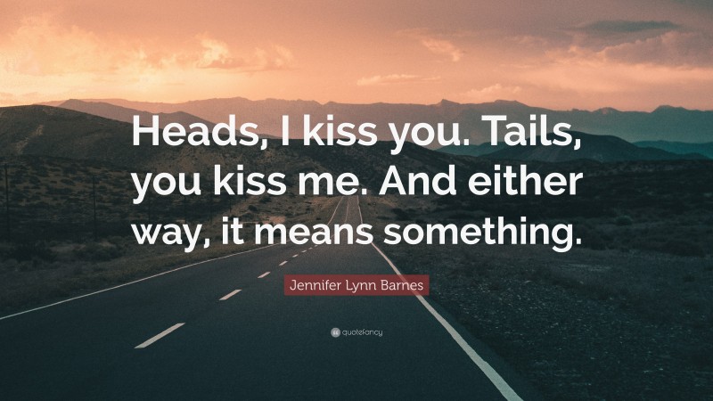 Jennifer Lynn Barnes Quote: “Heads, I kiss you. Tails, you kiss me. And either way, it means something.”