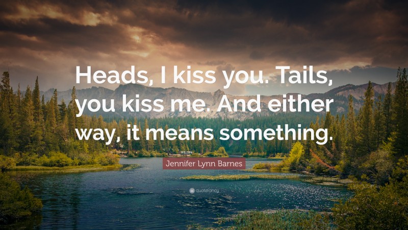 Jennifer Lynn Barnes Quote: “Heads, I kiss you. Tails, you kiss me. And either way, it means something.”