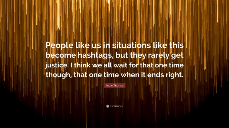Angie Thomas Quote: “People like us in situations like this become hashtags, but they rarely get justice. I think we all wait for that one time though, that one time when it ends right.”