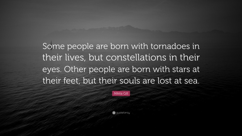 Nikita Gill Quote: “Some people are born with tornadoes in their lives, but constellations in their eyes. Other people are born with stars at their feet, but their souls are lost at sea.”