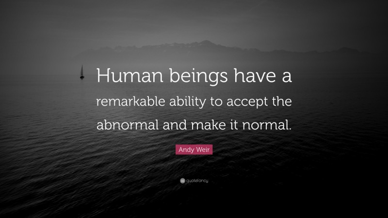 Andy Weir Quote: “Human beings have a remarkable ability to accept the abnormal and make it normal.”