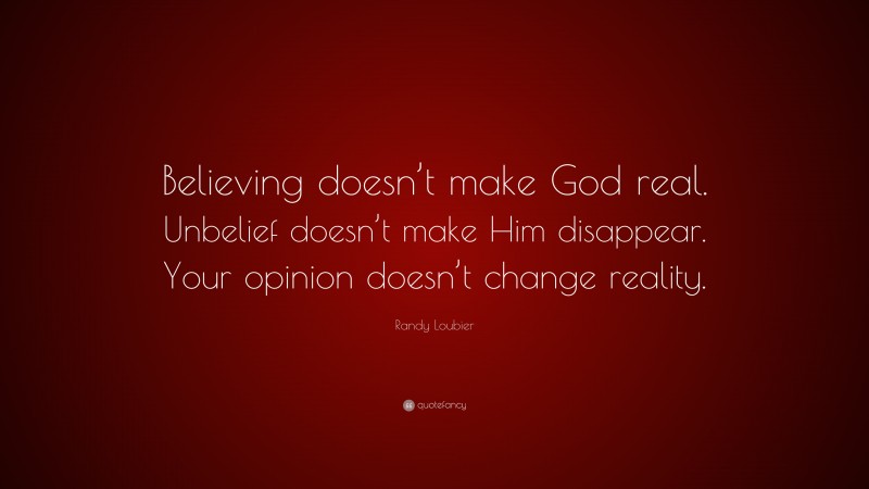 Randy Loubier Quote: “Believing doesn’t make God real. Unbelief doesn’t make Him disappear. Your opinion doesn’t change reality.”