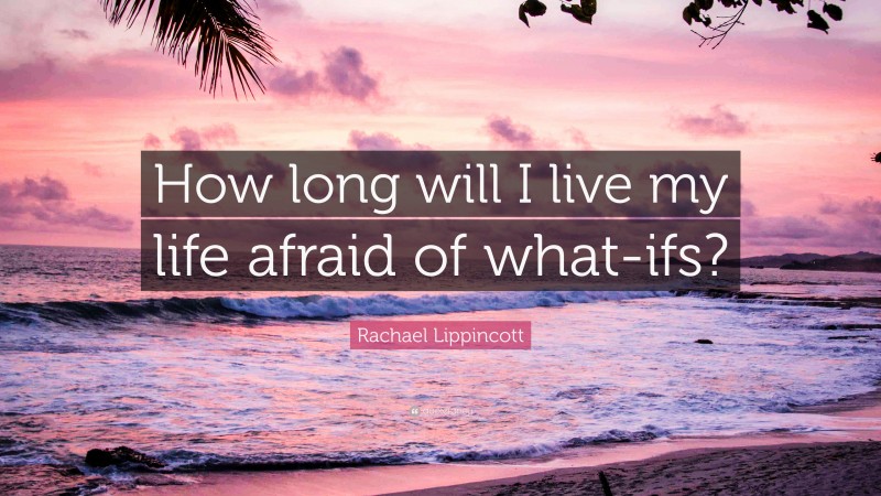 Rachael Lippincott Quote: “How long will I live my life afraid of what-ifs?”