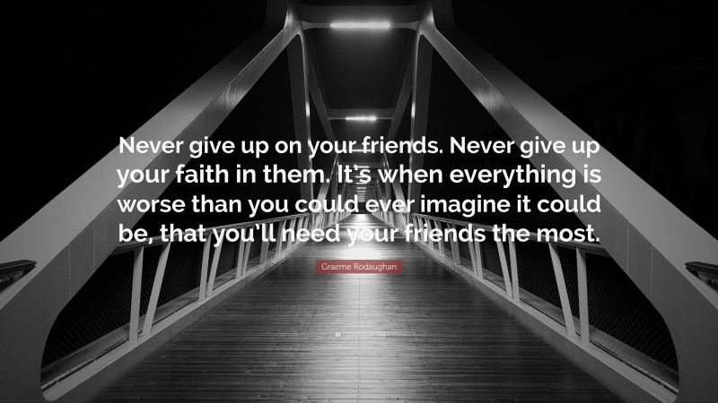 Graeme Rodaughan Quote: “Never give up on your friends. Never give up your faith in them. It’s when everything is worse than you could ever imagine it could be, that you’ll need your friends the most.”