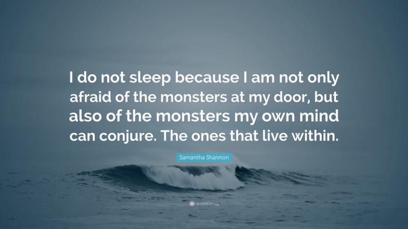 Samantha Shannon Quote: “I do not sleep because I am not only afraid of the monsters at my door, but also of the monsters my own mind can conjure. The ones that live within.”