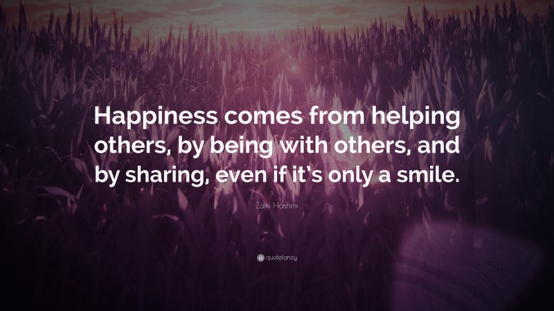 Zain Hashmi Quote: “Happiness comes from helping others, by being with others, and by sharing, even if it’s only a smile.”