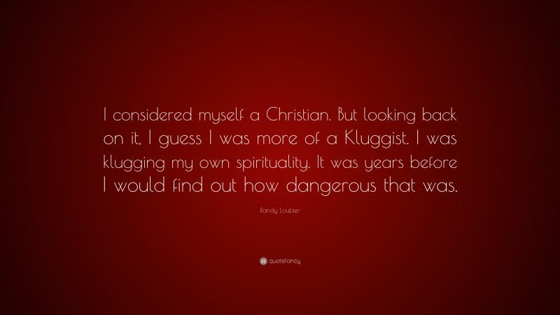 Randy Loubier Quote: “I considered myself a Christian. But looking back on it, I guess I was more of a Kluggist. I was klugging my own spirituality. It was years before I would find out how dangerous that was.”