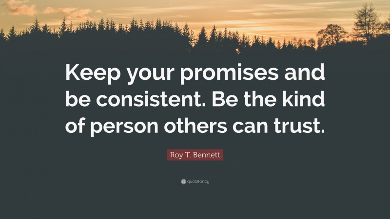 Roy T. Bennett Quote: “Keep your promises and be consistent. Be the kind of person others can trust.”