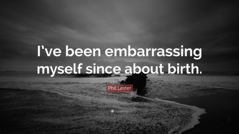 Phil Lester Quote: “I’ve been embarrassing myself since about birth.”