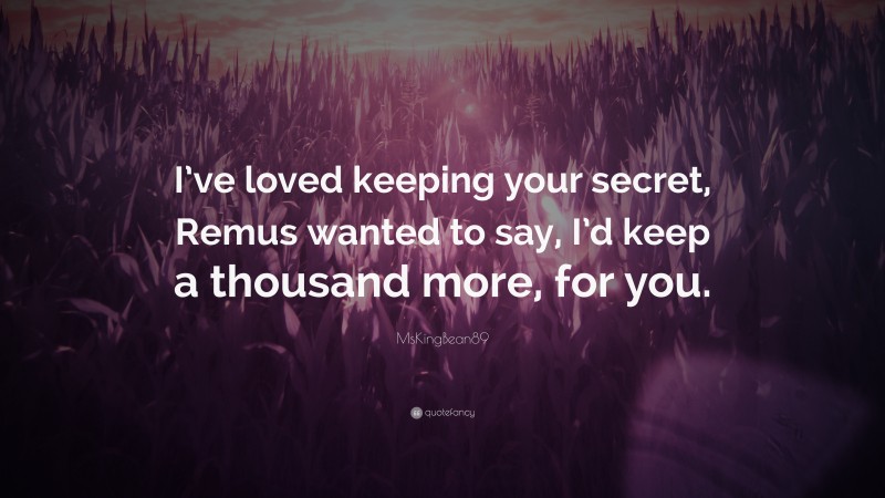 MsKingBean89 Quote: “I’ve loved keeping your secret, Remus wanted to say, I’d keep a thousand more, for you.”