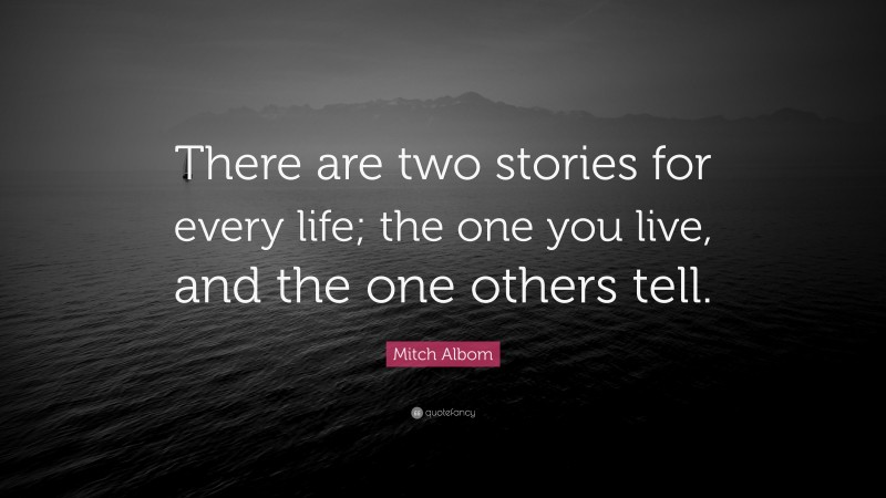 Mitch Albom Quote: “There are two stories for every life; the one you live, and the one others tell.”