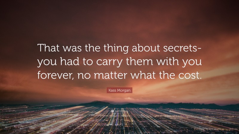Kass Morgan Quote: “That was the thing about secrets-you had to carry them with you forever, no matter what the cost.”