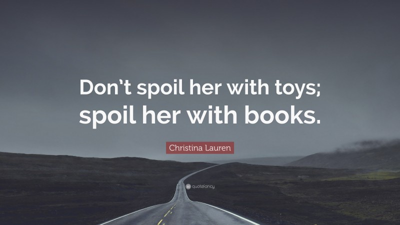 Christina Lauren Quote: “Don’t spoil her with toys; spoil her with books.”