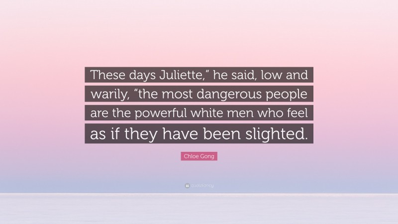Chloe Gong Quote: “These days Juliette,” he said, low and warily, “the most dangerous people are the powerful white men who feel as if they have been slighted.”