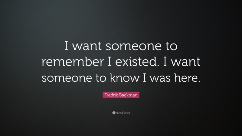 Fredrik Backman Quote: “I want someone to remember I existed. I want someone to know I was here.”