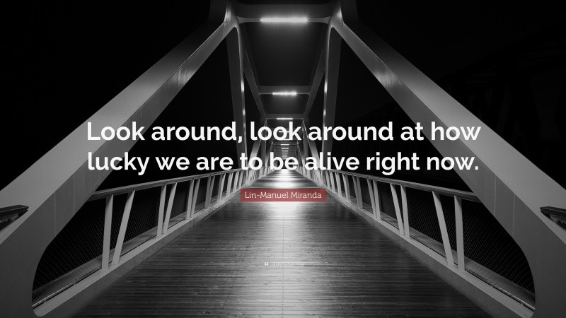 Lin-Manuel Miranda Quote: “Look around, look around at how lucky we are to be alive right now.”