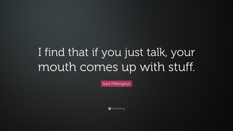 Karl Pilkington Quote: “I find that if you just talk, your mouth comes up with stuff.”