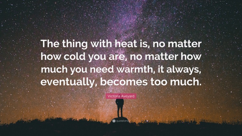 Victoria Aveyard Quote: “The thing with heat is, no matter how cold you are, no matter how much you need warmth, it always, eventually, becomes too much.”