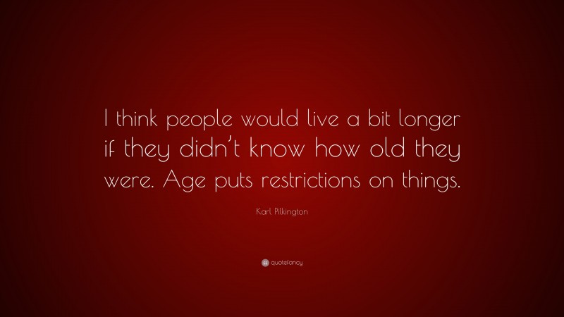 Karl Pilkington Quote: “I think people would live a bit longer if they didn’t know how old they were. Age puts restrictions on things.”