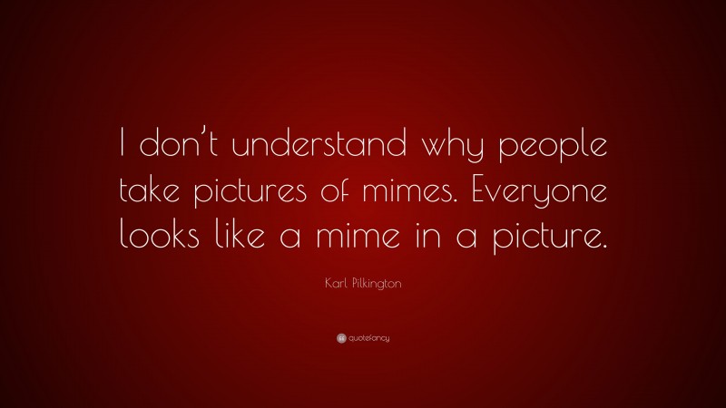 Karl Pilkington Quote: “I don’t understand why people take pictures of mimes. Everyone looks like a mime in a picture.”