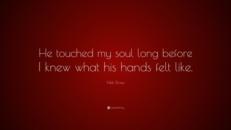 Nikki Rowe Quote: “He touched my soul long before I knew what his hands felt like.”