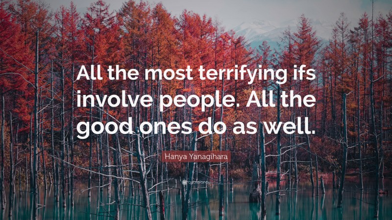 Hanya Yanagihara Quote: “All the most terrifying ifs involve people. All the good ones do as well.”