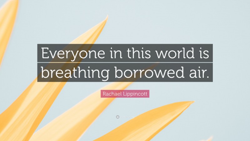 Rachael Lippincott Quote: “Everyone in this world is breathing borrowed air.”