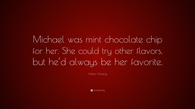 Helen Hoang Quote: “Michael was mint chocolate chip for her. She could try other flavors, but he’d always be her favorite.”