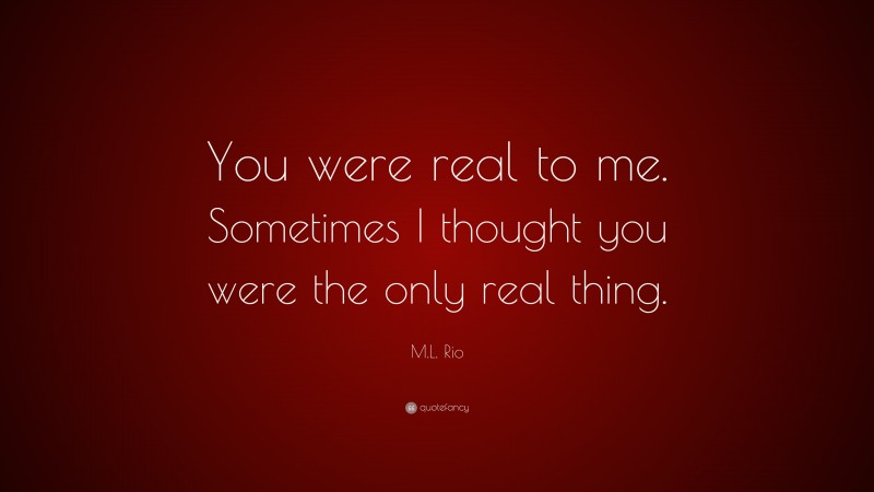 M.L. Rio Quote: “You were real to me. Sometimes I thought you were the only real thing.”