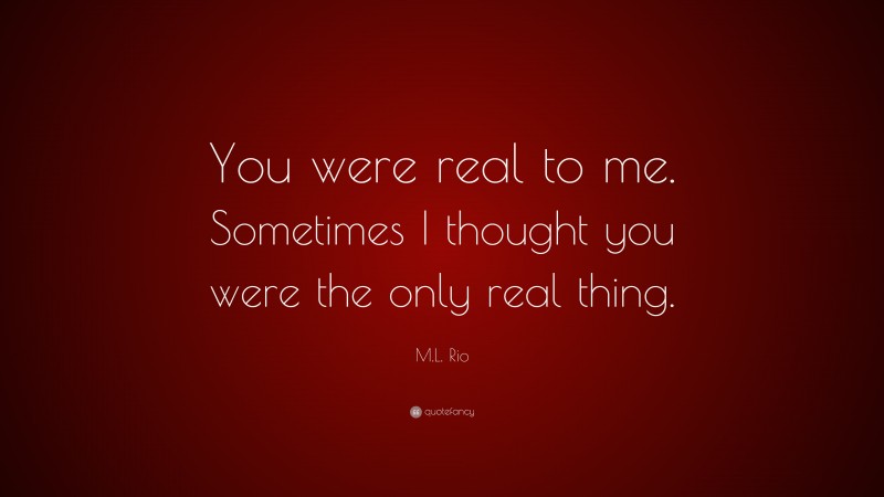 M.L. Rio Quote: “You were real to me. Sometimes I thought you were the only real thing.”