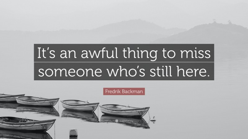 Fredrik Backman Quote: “It’s an awful thing to miss someone who’s still here.”