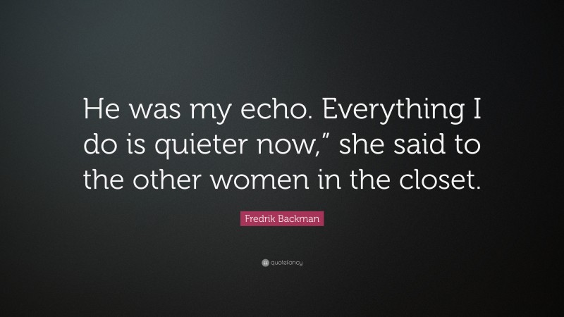 Fredrik Backman Quote: “He was my echo. Everything I do is quieter now,” she said to the other women in the closet.”