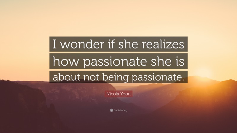 Nicola Yoon Quote: “I wonder if she realizes how passionate she is about not being passionate.”