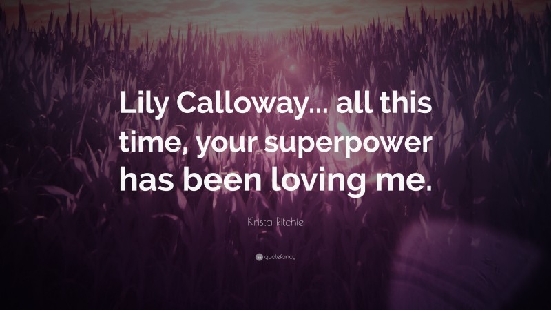 Krista Ritchie Quote: “Lily Calloway... all this time, your superpower has been loving me.”