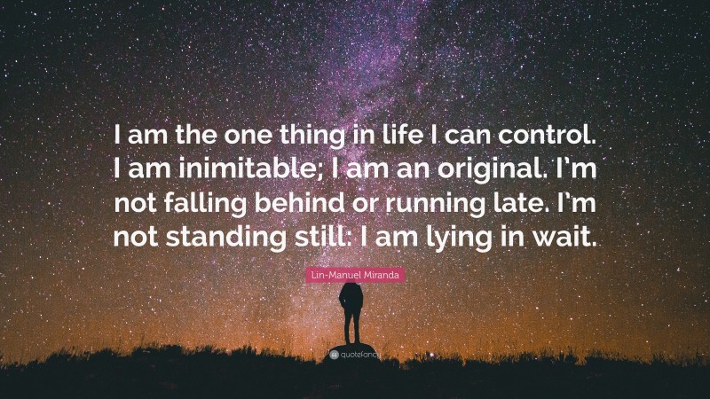 Lin-Manuel Miranda Quote: “I am the one thing in life I can control. I am inimitable; I am an original. I’m not falling behind or running late. I’m not standing still: I am lying in wait.”