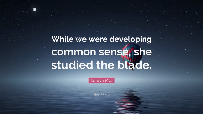 Tamsyn Muir Quote: “While we were developing common sense, she studied the blade.”