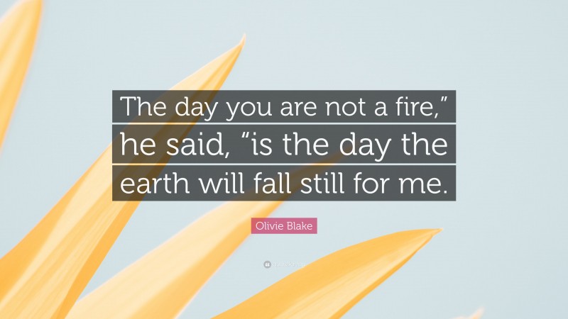 Olivie Blake Quote: “The day you are not a fire,” he said, “is the day the earth will fall still for me.”