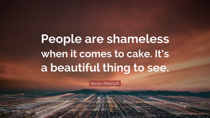 Becky Albertalli Quote: “People are shameless when it comes to cake. It’s a beautiful thing to see.”