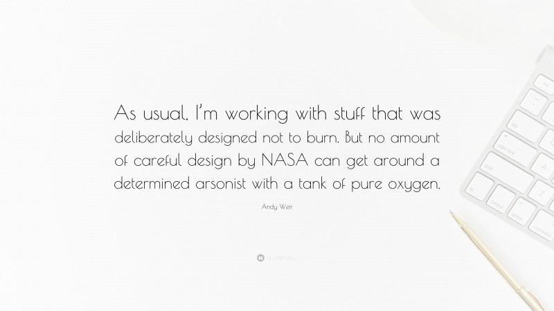 Andy Weir Quote: “As usual, I’m working with stuff that was deliberately designed not to burn. But no amount of careful design by NASA can get around a determined arsonist with a tank of pure oxygen.”