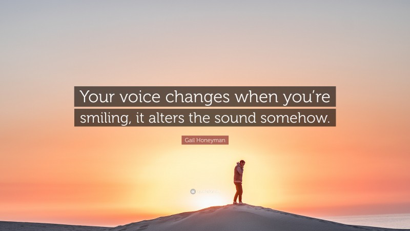 Gail Honeyman Quote: “Your voice changes when you’re smiling, it alters the sound somehow.”