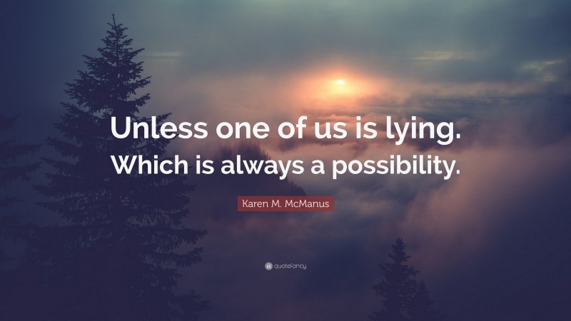 Karen M. McManus Quote: “Unless one of us is lying. Which is always a possibility.”