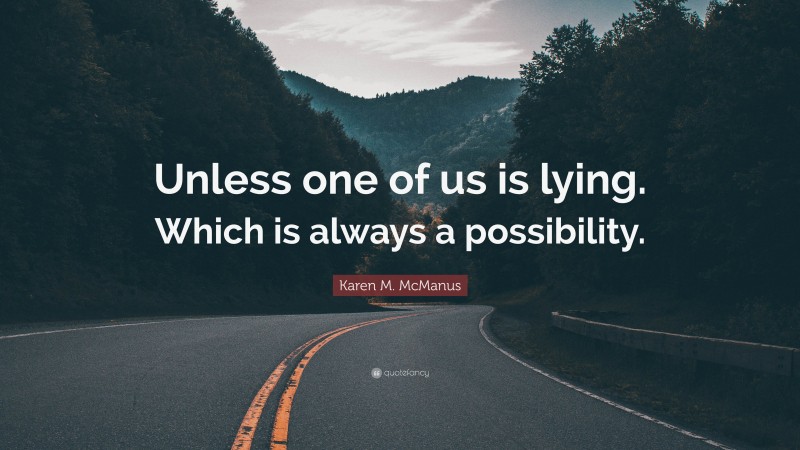 Karen M. McManus Quote: “Unless one of us is lying. Which is always a possibility.”