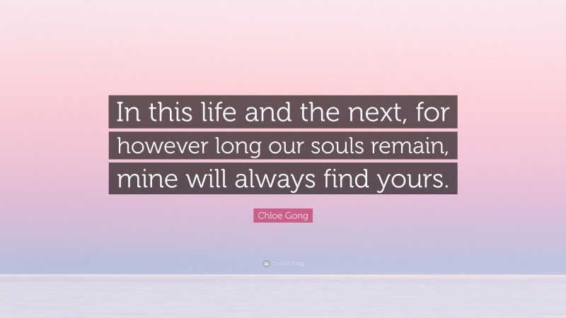 Chloe Gong Quote: “In this life and the next, for however long our souls remain, mine will always find yours.”