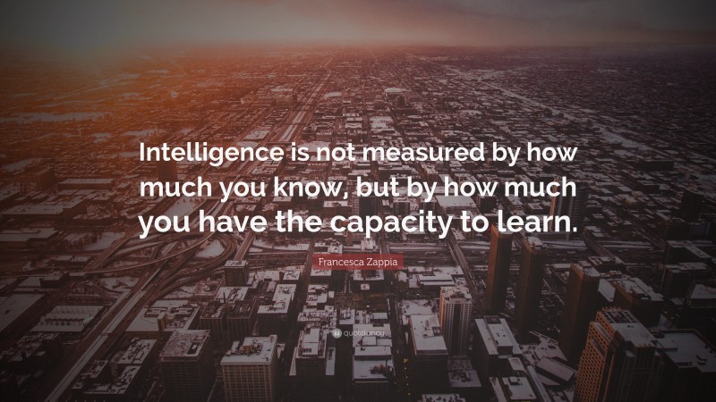 Francesca Zappia Quote: “Intelligence is not measured by how much you know, but by how much you have the capacity to learn.”