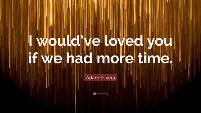 Adam Silvera Quote: “I would’ve loved you if we had more time.”