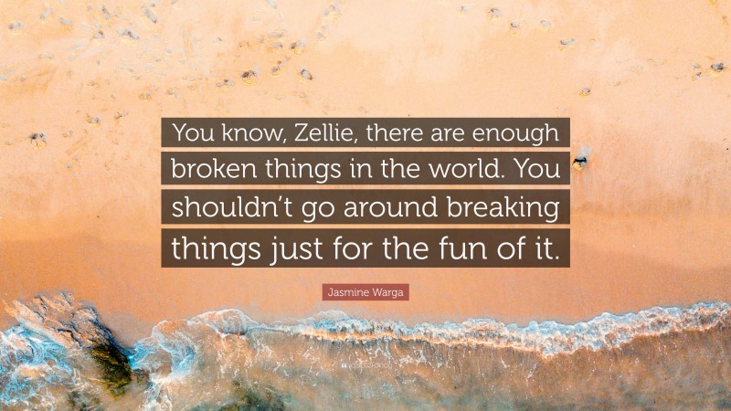 Jasmine Warga Quote: “You know, Zellie, there are enough broken things in the world. You shouldn’t go around breaking things just for the fun of it.”