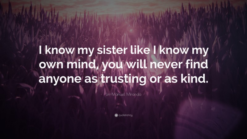 Lin-Manuel Miranda Quote: “I know my sister like I know my own mind, you will never find anyone as trusting or as kind.”