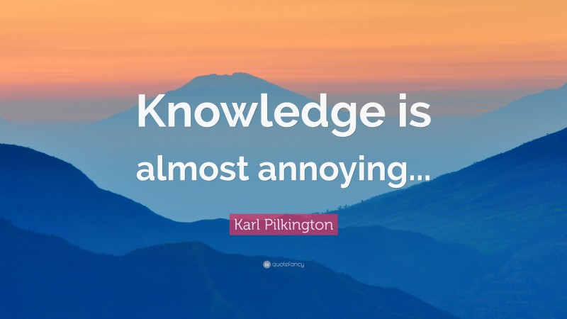 Karl Pilkington Quote: “Knowledge is almost annoying...”