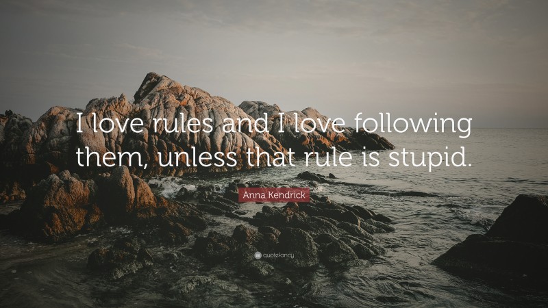 Anna Kendrick Quote: “I love rules and I love following them, unless that rule is stupid.”