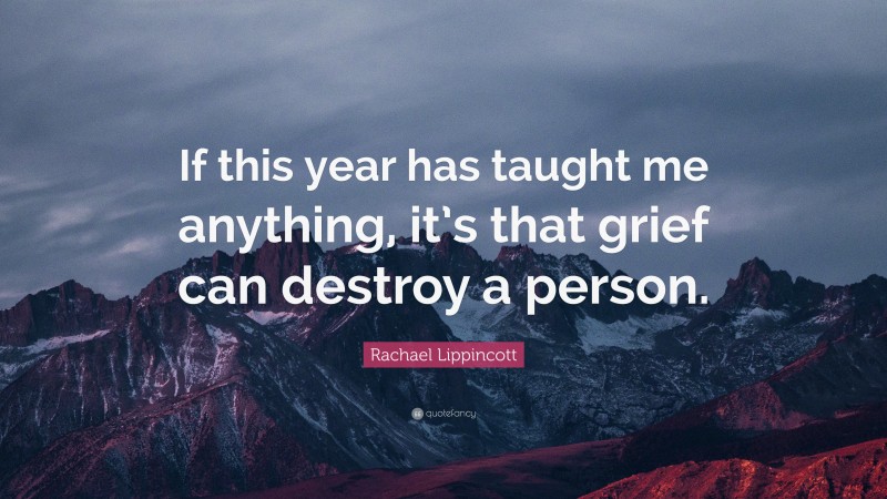 Rachael Lippincott Quote: “If this year has taught me anything, it’s that grief can destroy a person.”